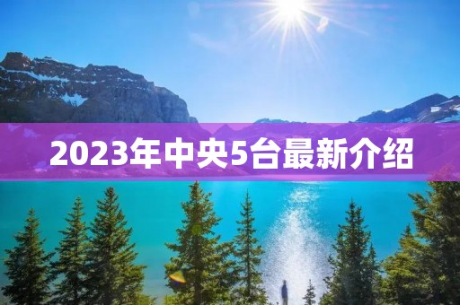 2023年中央5台最新介绍 2023年中央5台最新介绍