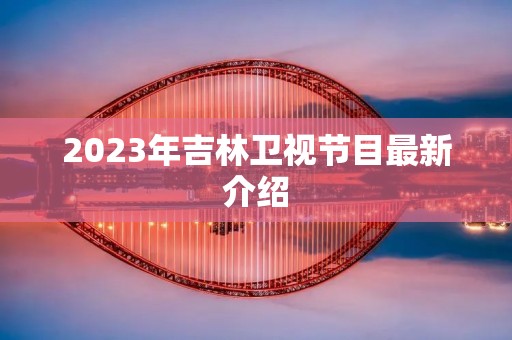 2023年吉林卫视节目最新介绍