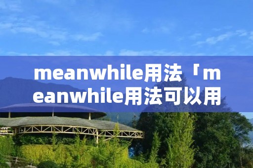 meanwhile用法「meanwhile用法可以用作连词吗」