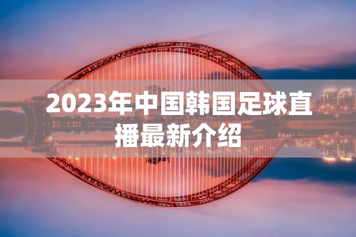 2023年中国韩国足球直播最新介绍
