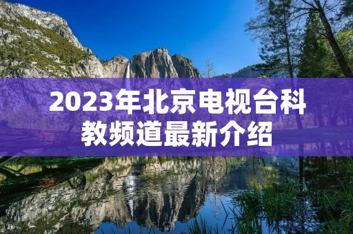 2023年北京电视台科教频道最新介绍