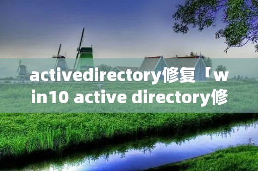 activedirectory修复「win10 active directory修复」 activedirectory修复「win10 active directory修复」