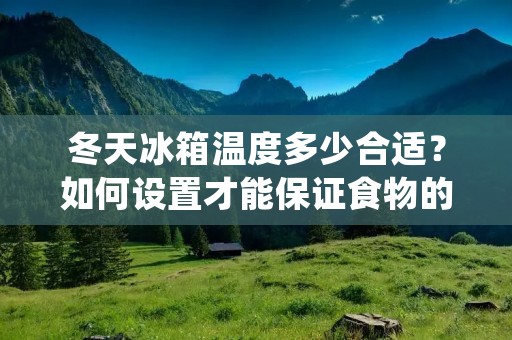 冬天冰箱温度多少合适?如何设置才能保证食物的新鲜度和营养价值?这是很多人关心的问题。在冬季,室温较低,如果冰箱温度过低,容易使蔬菜、水果等食物受损,而温度过高又会导致食物变质。那么,我们应该如何正确设置冰箱温度呢? 冬天冰箱温度多少合适?如何设置才能保证食物的新鲜度和营养价值?这是很多人关心的问题。在冬季,室温较低,如果冰箱温度过低,容易使蔬菜、水果等食物受损,而温度过高又会导致食物变质。那么,我们应该如何正确设置冰箱温度呢?