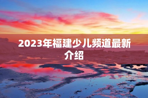 2023年福建少儿频道最新介绍