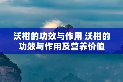 沃柑的功效与作用 沃柑的功效与作用及营养价值 沃柑的功效与作用 沃柑的功效与作用及营养价值