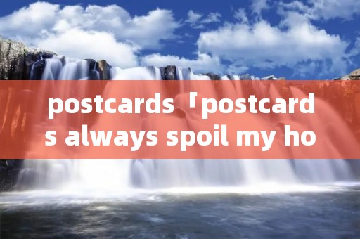 postcards「postcards always spoil my holidays」 postcards「postcards always spoil my holidays」