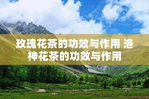 玫瑰花茶的功效与作用 洛神花茶的功效与作用