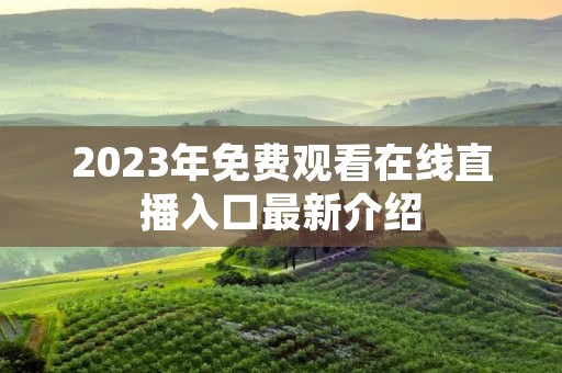 2023年免费观看在线直播入口最新介绍 2023年免费观看在线直播入口最新介绍