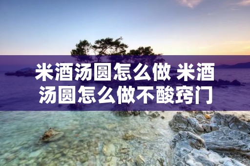 米酒汤圆怎么做 米酒汤圆怎么做不酸窍门
