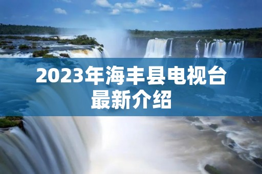 2023年海丰县电视台最新介绍