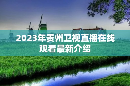 2023年贵州卫视直播在线观看最新介绍 2023年贵州卫视直播在线观看最新介绍