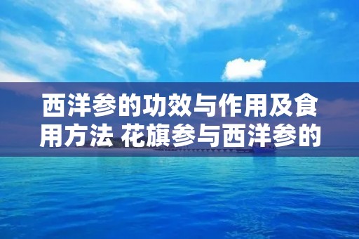 西洋参的功效与作用及食用方法 花旗参与西洋参的功效与作用及食用方法