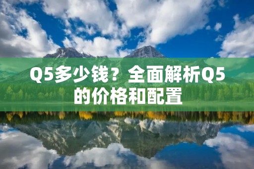 Q5多少钱?全面解析Q5的价格和配置 Q5多少钱?全面解析Q5的价格和配置