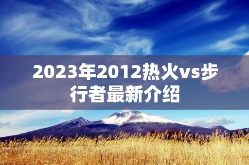 2023年2012热火vs步行者最新介绍 2023年2012热火vs步行者最新介绍