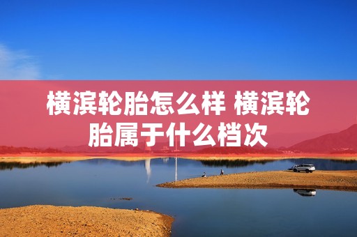 横滨轮胎怎么样 横滨轮胎属于什么档次