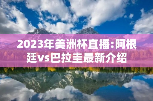 2023年美洲杯直播:阿根廷vs巴拉圭最新介绍 2023年美洲杯直播:阿根廷vs巴拉圭最新介绍
