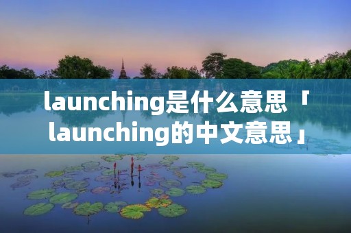 launching是什么意思「launching的中文意思」
