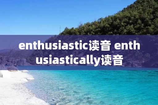 enthusiastic读音 enthusiastically读音 enthusiastic读音 enthusiastically读音