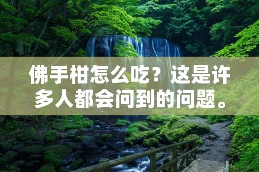 佛手柑怎么吃？这是许多人都会问到的问题。佛手柑是一种非常独特的水果，它的外形很像手指，故而得名。除了其独特的外形，它还有着丰富的营养价值和医疗价值。在中国，佛手柑一直被视为一种珍贵的水果，被广泛用于中药和食品中。本文将详细介绍佛手柑的营养价值和多种食用方法。