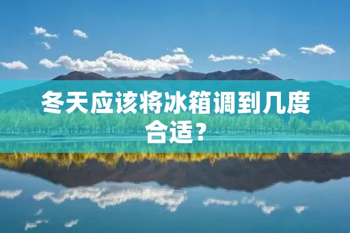 冬天应该将冰箱调到几度合适? 冬天应该将冰箱调到几度合适?