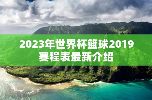 2023年世界杯篮球2019赛程表最新介绍 2023年世界杯篮球2019赛程表最新介绍