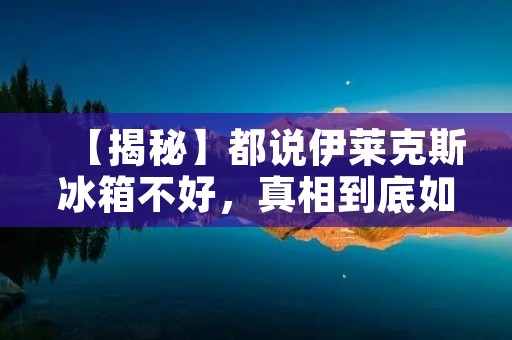 【揭秘】都说伊莱克斯冰箱不好，真相到底如何？