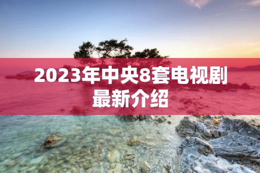 2023年中央8套电视剧最新介绍