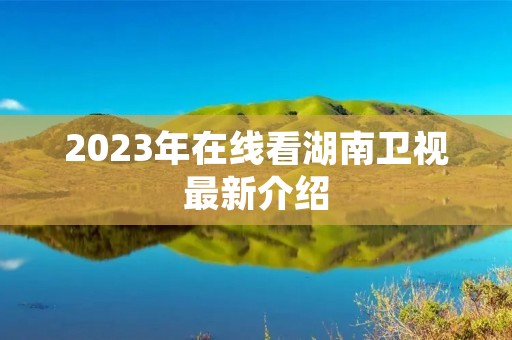 2023年在线看湖南卫视最新介绍 2023年在线看湖南卫视最新介绍