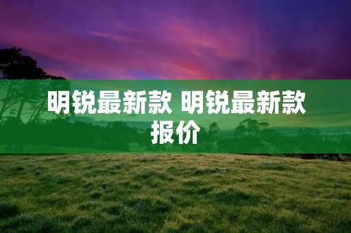 明锐最新款 明锐最新款报价 明锐最新款 明锐最新款报价