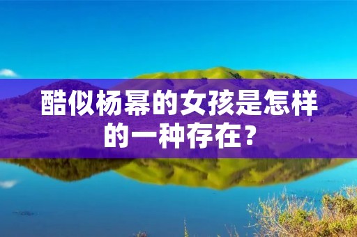 酷似杨幂的女孩是怎样的一种存在?