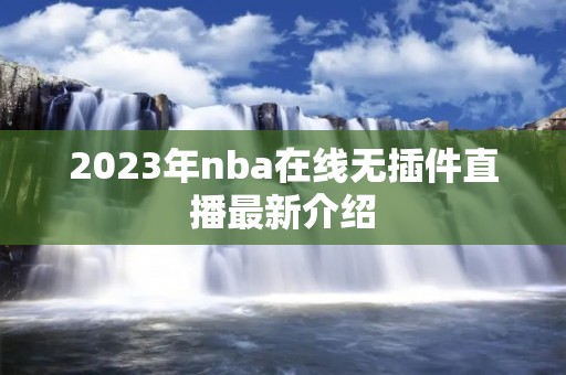 2023年nba在线无插件直播最新介绍 2023年nba在线无插件直播最新介绍