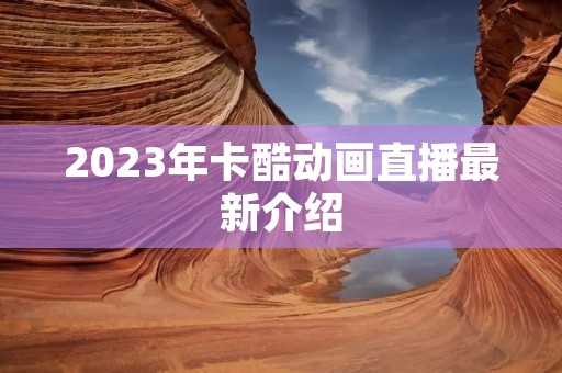 2023年卡酷动画直播最新介绍 2023年卡酷动画直播最新介绍