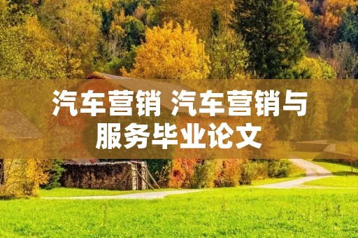 汽车营销 汽车营销与服务毕业论文 汽车营销 汽车营销与服务毕业论文
