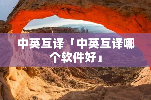 中英互译「中英互译哪个软件好」 中英互译「中英互译哪个软件好」