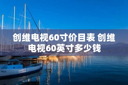 创维电视60寸价目表 创维电视60英寸多少钱