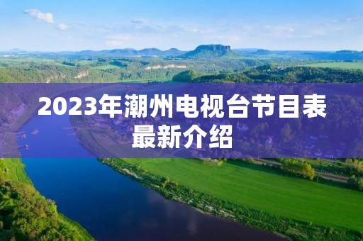 2023年潮州电视台节目表最新介绍 2023年潮州电视台节目表最新介绍