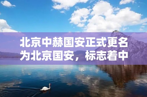 北京中赫国安正式更名为北京国安，标志着中国足球俱乐部的一个新时代的开启。这一改变不仅仅是一个名字的变化，更是北京国安俱乐部在未来发展中的一个新的起点。
