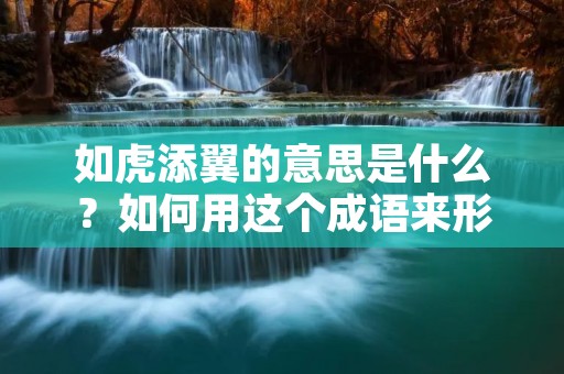 如虎添翼的意思是什么？如何用这个成语来形容人或事物？
