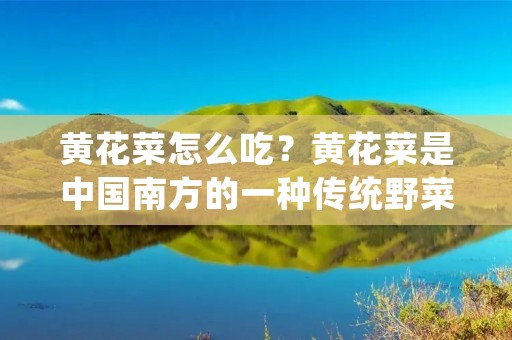 黄花菜怎么吃？黄花菜是中国南方的一种传统野菜，也是一种常见的药食同源植物。黄花菜的营养价值很高，含有多种维生素和矿物质，对身体有很多好处。那么，黄花菜怎么吃呢？下面我们来详细介绍。