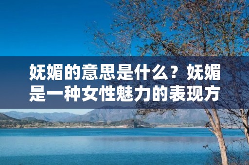妩媚的意思是什么？妩媚是一种女性魅力的表现方式，通常是指女性柔美、娇媚、妖娆、娇艳的风姿。妩媚是女性的一种性感表现，是一种充满魅力的气质，让人感到舒适、温暖和被爱的感觉。