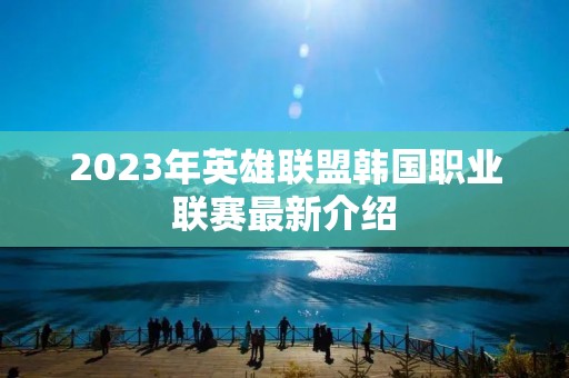 2023年英雄联盟韩国职业联赛最新介绍 2023年英雄联盟韩国职业联赛最新介绍