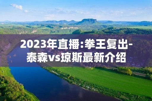 2023年直播:拳王复出-泰森vs琼斯最新介绍