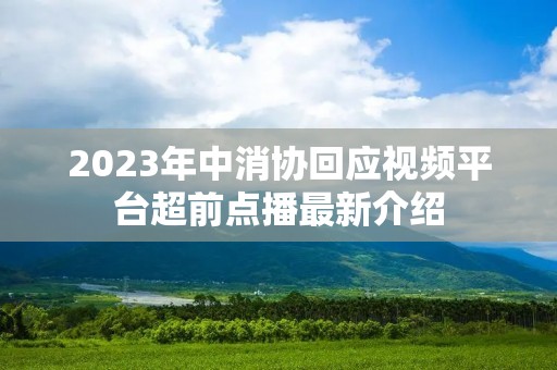2023年中消协回应视频平台超前点播最新介绍 2023年中消协回应视频平台超前点播最新介绍