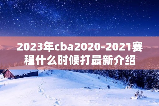 2023年cba2020-2021赛程什么时候打最新介绍