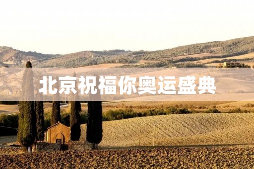 北京祝福你奥运盛典:一个充满**和荣耀的时刻 北京祝福你奥运盛典:一个充满**和荣耀的时刻