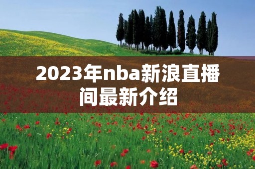 2023年nba新浪直播间最新介绍 2023年nba新浪直播间最新介绍
