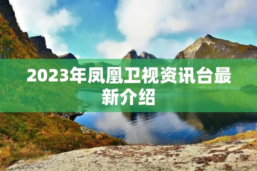 2023年凤凰卫视资讯台最新介绍 2023年凤凰卫视资讯台最新介绍
