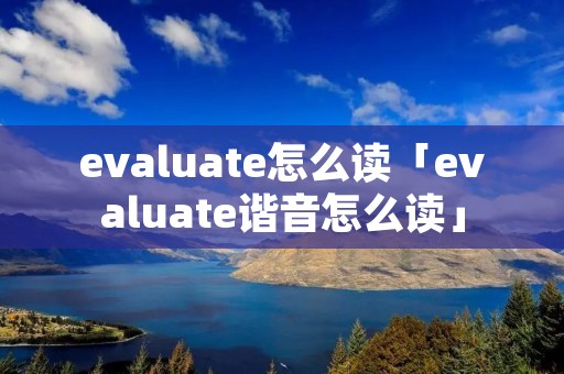 evaluate怎么读「evaluate谐音怎么读」 evaluate怎么读「evaluate谐音怎么读」