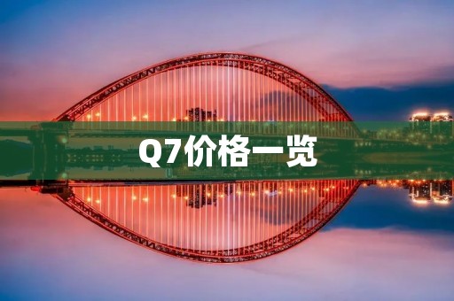 Q7价格一览:现在购买Q7的最佳时机 Q7价格一览:现在购买Q7的最佳时机