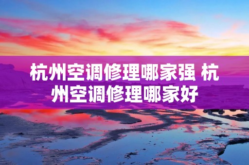 杭州空调修理哪家强 杭州空调修理哪家好 杭州空调修理哪家强 杭州空调修理哪家好